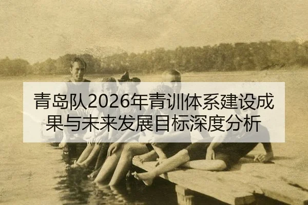 青岛队2026年青训体系建设成果与未来发展目标深度分析