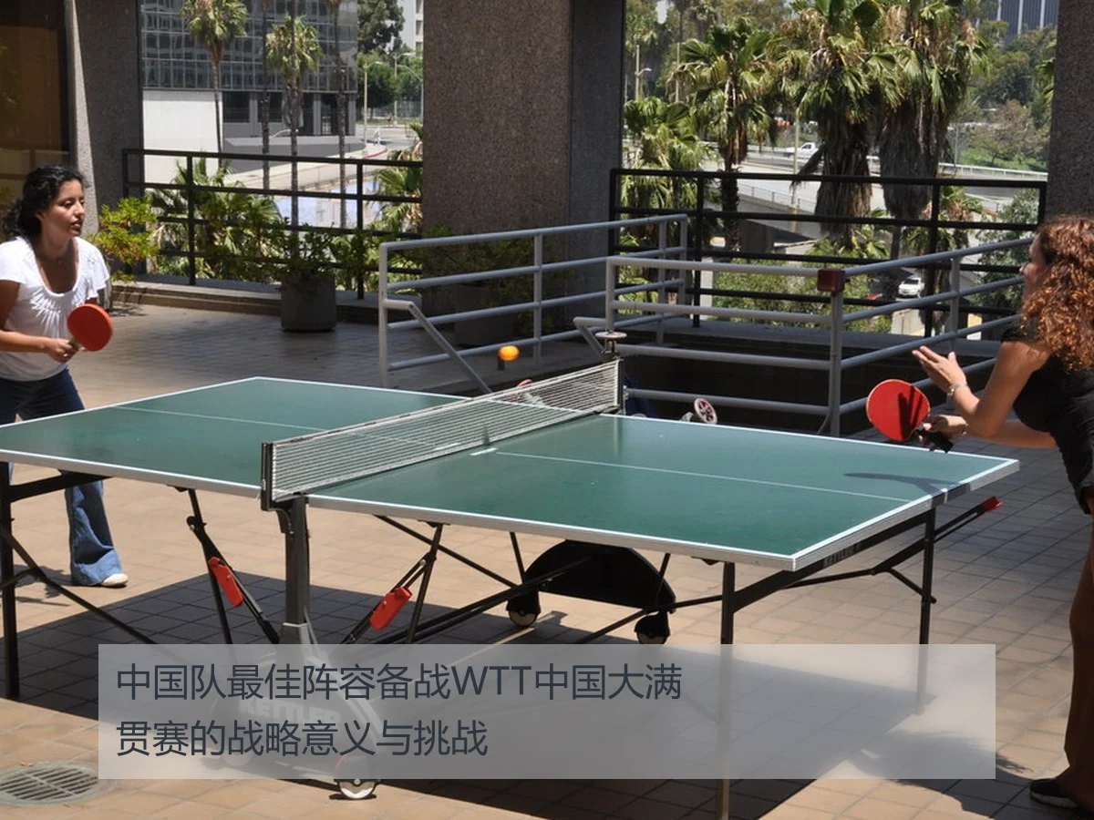 中国队最佳阵容备战WTT中国大满贯赛的战略意义与挑战